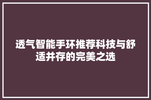透气智能手环推荐科技与舒适并存的完美之选