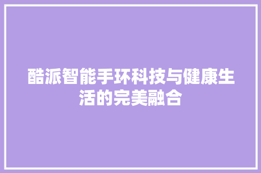 酷派智能手环科技与健康生活的完美融合