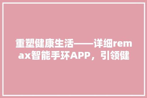 重塑健康生活——详细remax智能手环APP，引领健康管理新潮流