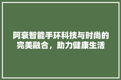 阿衰智能手环科技与时尚的完美融合，助力健康生活