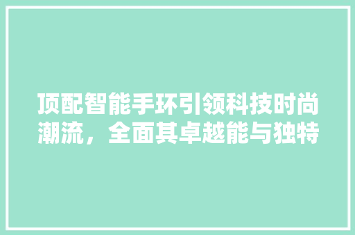 顶配智能手环引领科技时尚潮流，全面其卓越能与独特魅力