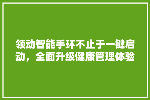 领动智能手环不止于一键启动，全面升级健康管理体验