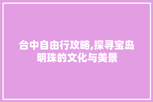 台中自由行攻略,探寻宝岛明珠的文化与美景