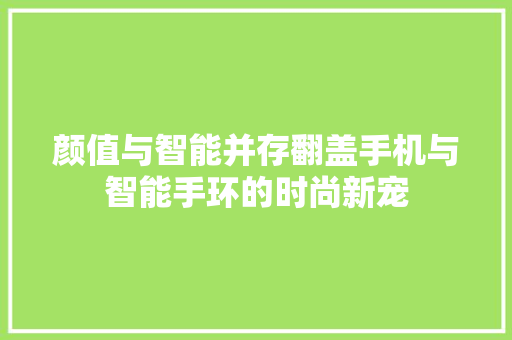 颜值与智能并存翻盖手机与智能手环的时尚新宠  第1张