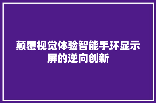 颠覆视觉体验智能手环显示屏的逆向创新