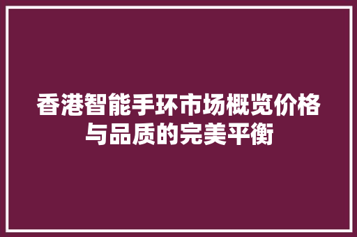 香港智能手环市场概览价格与品质的完美平衡  第1张