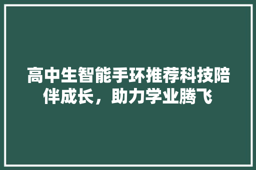 高中生智能手环推荐科技陪伴成长，助力学业腾飞