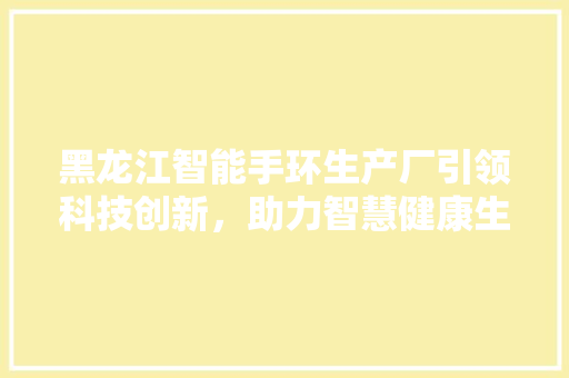 黑龙江智能手环生产厂引领科技创新，助力智慧健康生活  第1张