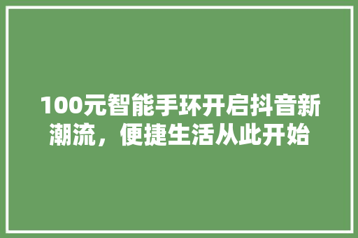 100元智能手环开启抖音新潮流，便捷生活从此开始  第1张