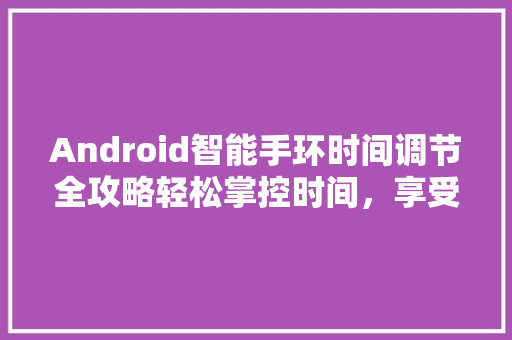 Android智能手环时间调节全攻略轻松掌控时间，享受智能生活