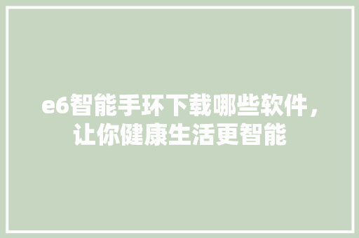 e6智能手环下载哪些软件，让你健康生活更智能