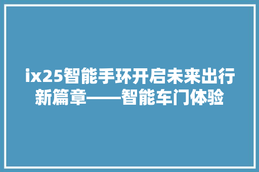 ix25智能手环开启未来出行新篇章——智能车门体验