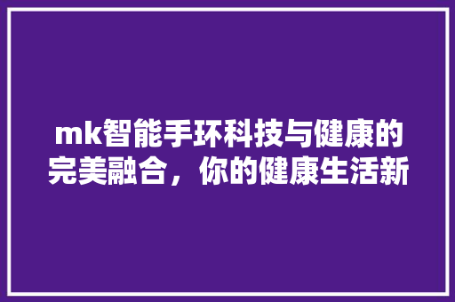 mk智能手环科技与健康的完美融合，你的健康生活新伙伴