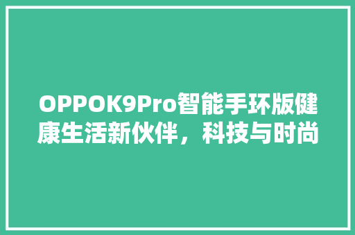 OPPOK9Pro智能手环版健康生活新伙伴，科技与时尚的完美融合