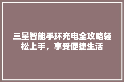 三星智能手环充电全攻略轻松上手，享受便捷生活