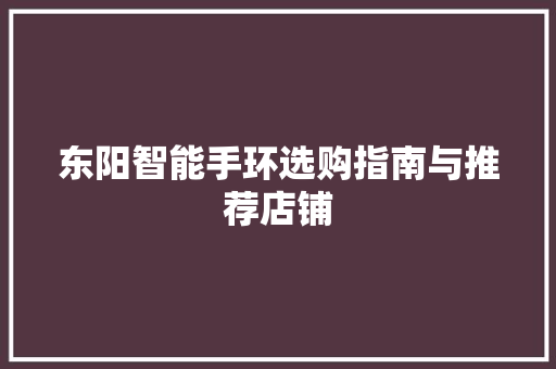 东阳智能手环选购指南与推荐店铺