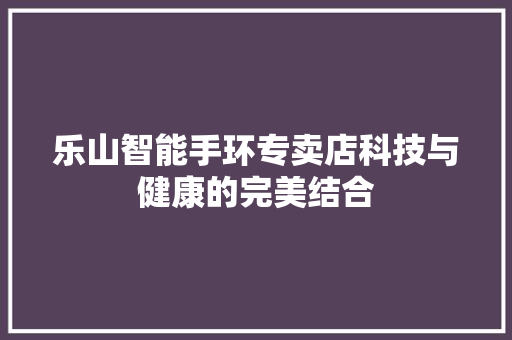 乐山智能手环专卖店科技与健康的完美结合