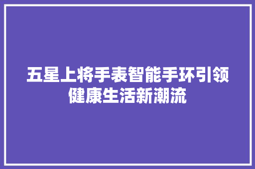 五星上将手表智能手环引领健康生活新潮流  第1张