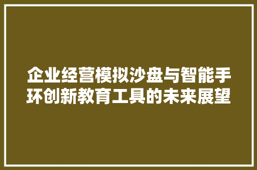 企业经营模拟沙盘与智能手环创新教育工具的未来展望