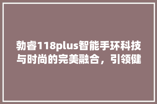 勃睿118plus智能手环科技与时尚的完美融合，引领健康生活新潮流
