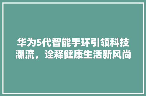 华为5代智能手环引领科技潮流，诠释健康生活新风尚  第1张