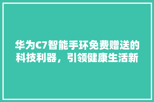 华为C7智能手环免费赠送的科技利器，引领健康生活新潮流