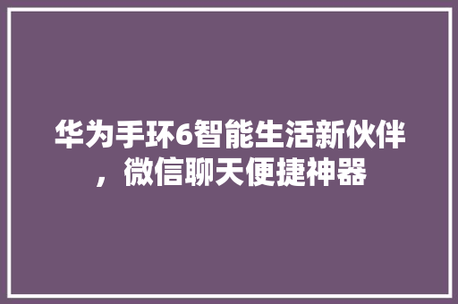 华为手环6智能生活新伙伴，微信聊天便捷神器