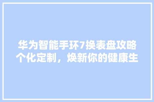 华为智能手环7换表盘攻略个化定制，焕新你的健康生活