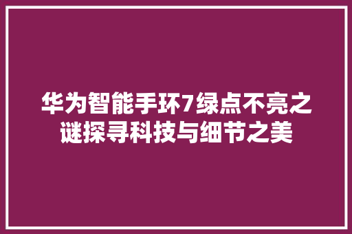 华为智能手环7绿点不亮之谜探寻科技与细节之美