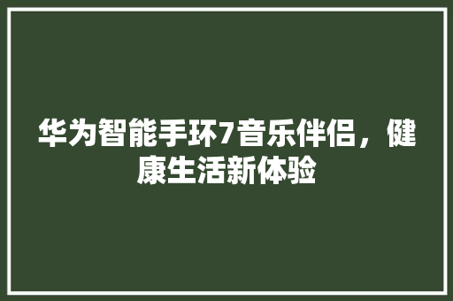 华为智能手环7音乐伴侣，健康生活新体验