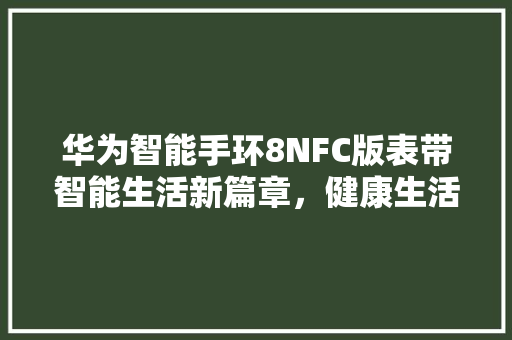 华为智能手环8NFC版表带智能生活新篇章，健康生活好伴侣