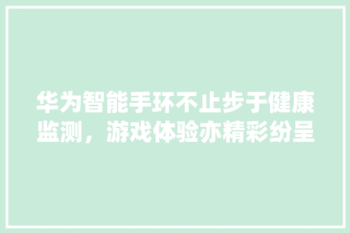 华为智能手环不止步于健康监测，游戏体验亦精彩纷呈  第1张