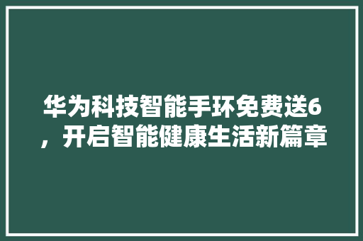 华为科技智能手环免费送6，开启智能健康生活新篇章  第1张