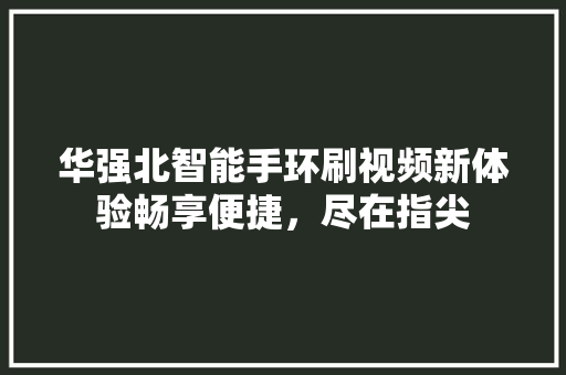 华强北智能手环刷视频新体验畅享便捷，尽在指尖  第1张
