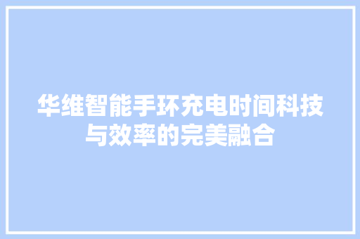 华维智能手环充电时间科技与效率的完美融合