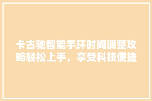 卡古驰智能手环时间调整攻略轻松上手，享受科技便捷