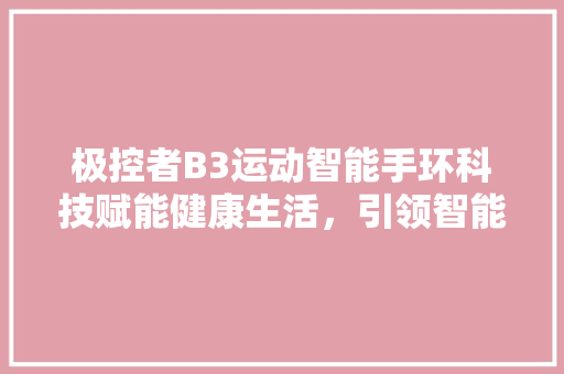 极控者B3运动智能手环科技赋能健康生活，引领智能穿戴新潮流  第1张