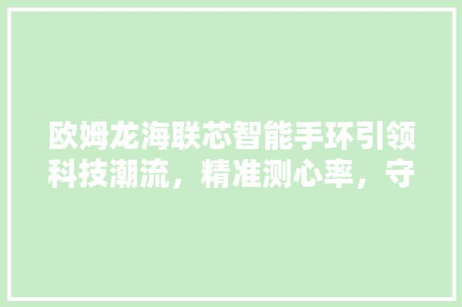 欧姆龙海联芯智能手环引领科技潮流，精准测心率，守护您的健康生活