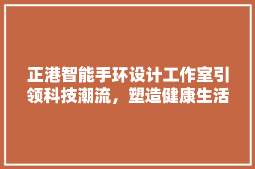 正港智能手环设计工作室引领科技潮流，塑造健康生活新风尚