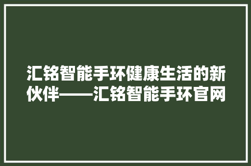 汇铭智能手环健康生活的新伙伴——汇铭智能手环官网电话号码背后的故事