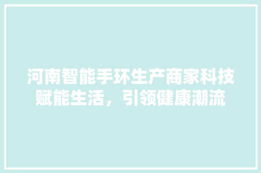 河南智能手环生产商家科技赋能生活，引领健康潮流