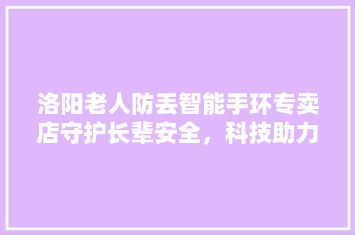 洛阳老人防丢智能手环专卖店守护长辈安全，科技助力亲情陪伴  第1张