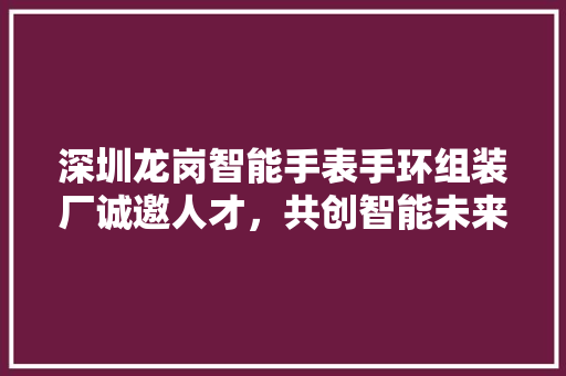 深圳龙岗智能手表手环组装厂诚邀人才，共创智能未来