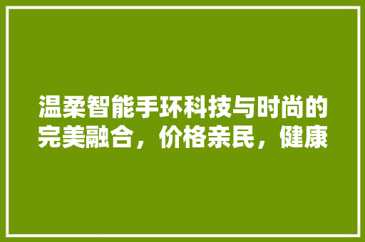温柔智能手环科技与时尚的完美融合，价格亲民，健康生活从指尖开始
