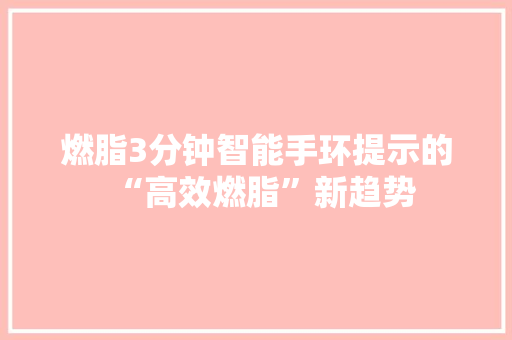燃脂3分钟智能手环提示的“高效燃脂”新趋势