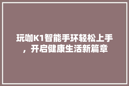 玩咖K1智能手环轻松上手，开启健康生活新篇章