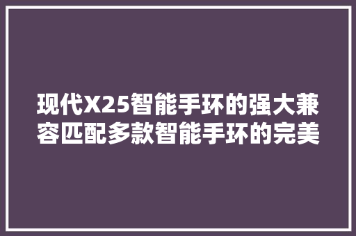 现代X25智能手环的强大兼容匹配多款智能手环的完美选择