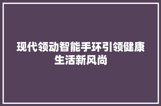 现代领动智能手环引领健康生活新风尚