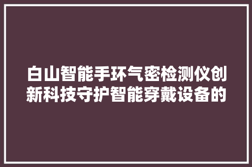 白山智能手环气密检测仪创新科技守护智能穿戴设备的密封安全