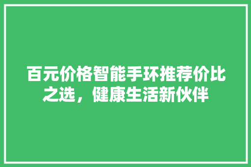 百元价格智能手环推荐价比之选，健康生活新伙伴